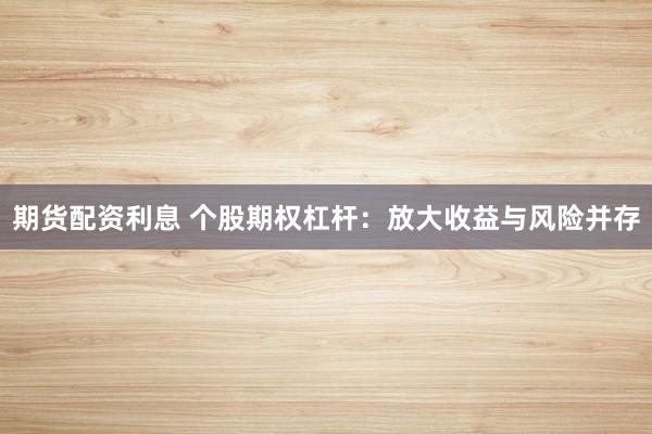 期货配资利息 个股期权杠杆:放大收益与风险并存