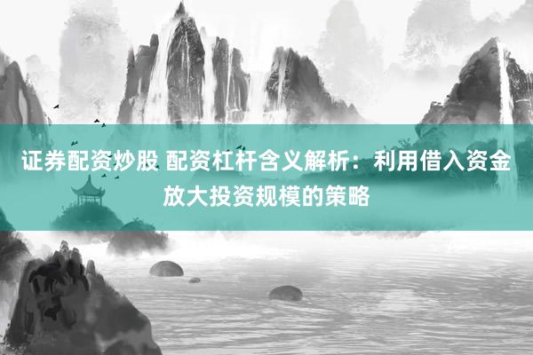 证券配资炒股 配资杠杆含义解析:利用借入资金放大投资规模的策略