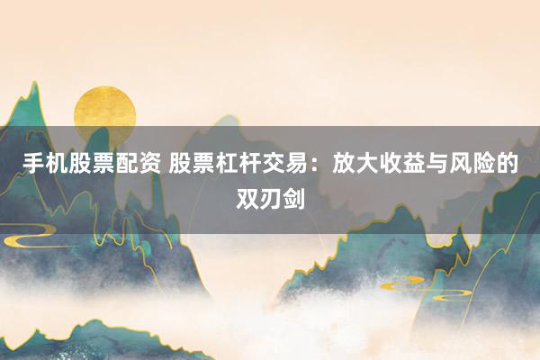 手机股票配资 股票杠杆交易：放大收益与风险的双刃剑
