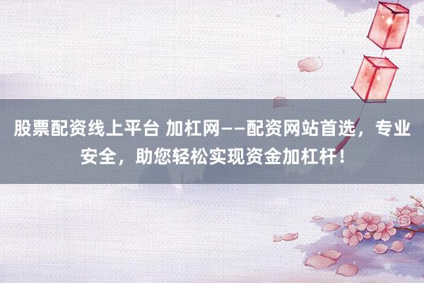 股票配资线上平台 加杠网——配资网站首选，专业安全，助您轻松实现资金加杠杆！