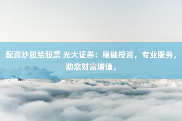 配资炒股给股票 光大证券:稳健投资,专业服务,助您财富增值。