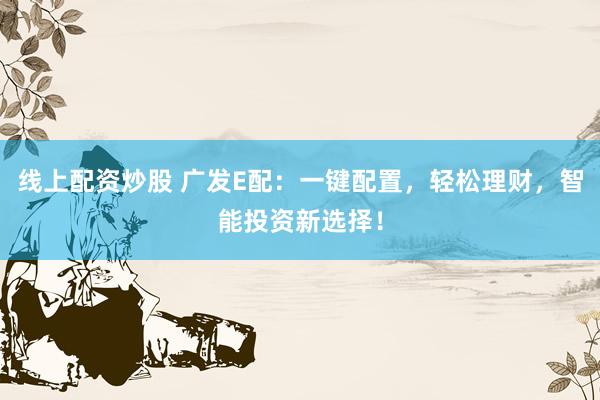 线上配资炒股 广发E配：一键配置，轻松理财，智能投资新选择！