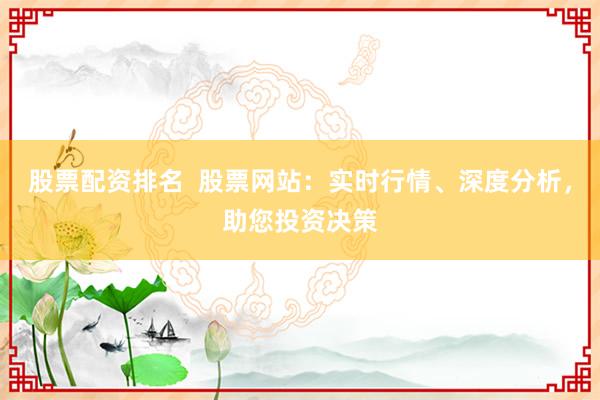 股票配资排名  股票网站：实时行情、深度分析，助您投资决策