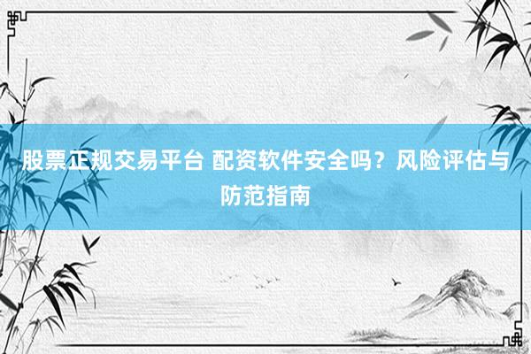 股票正规交易平台 配资软件安全吗？风险评估与防范指南