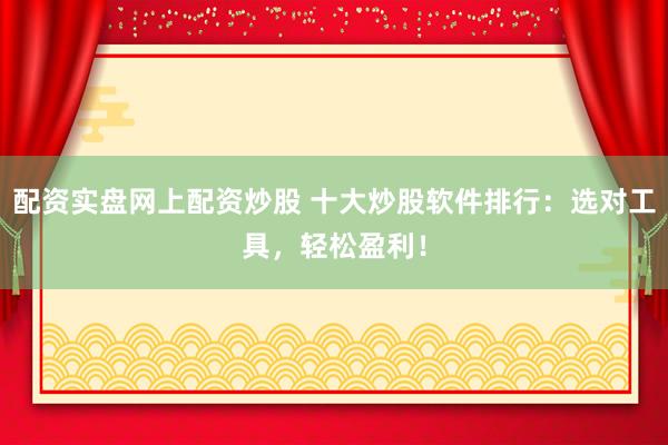 配资实盘网上配资炒股 十大炒股软件排行：选对工具，轻松盈利！