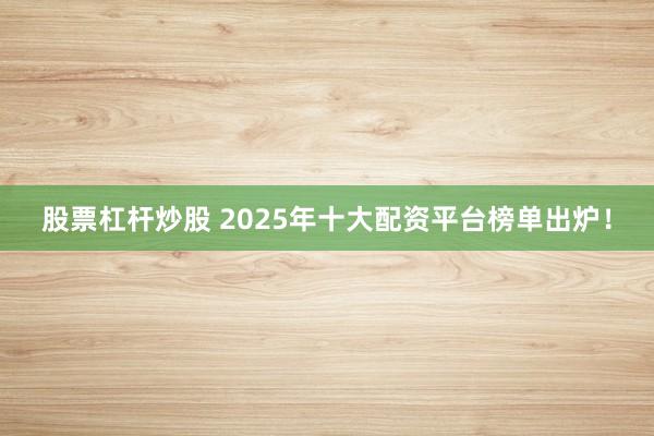 股票杠杆炒股 2025年十大配资平台榜单出炉！