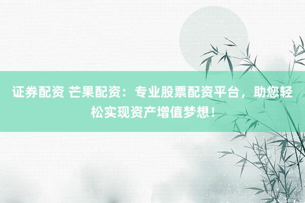证券配资 芒果配资：专业股票配资平台，助您轻松实现资产增值梦想！