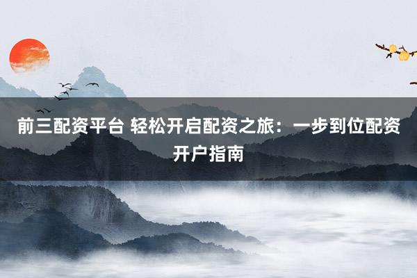 前三配资平台 轻松开启配资之旅：一步到位配资开户指南