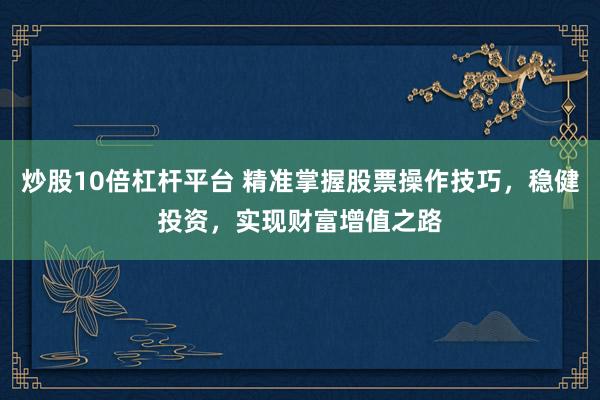 炒股10倍杠杆平台 精准掌握股票操作技巧，稳健投资，实现财富增值之路