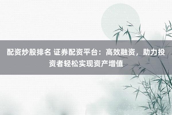 配资炒股排名 证券配资平台:高效融资,助力投资者轻松实现资产增值