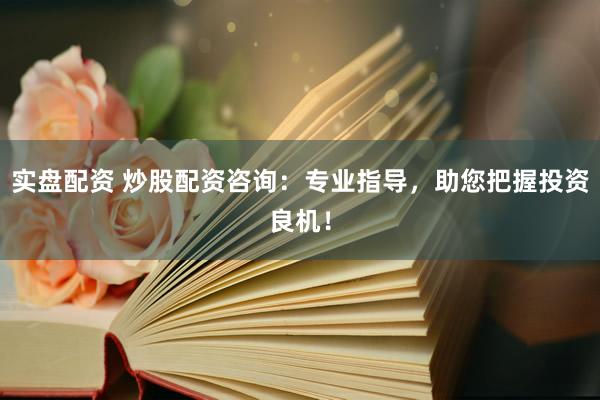 实盘配资 炒股配资咨询:专业指导,助您把握投资良机!