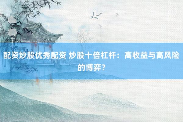 配资炒股优秀配资 炒股十倍杠杆:高收益与高风险的博弈?