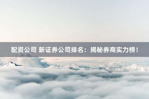 配资公司 新证券公司排名：揭秘券商实力榜！