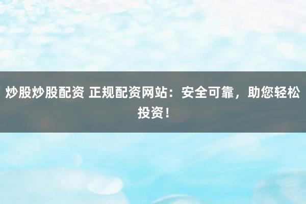 炒股炒股配资 正规配资网站：安全可靠，助您轻松投资！