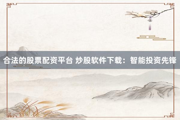 合法的股票配资平台 炒股软件下载：智能投资先锋