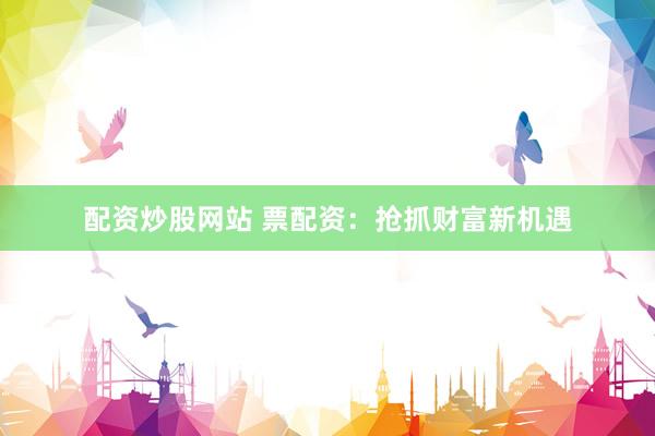 配资炒股网站 票配资：抢抓财富新机遇