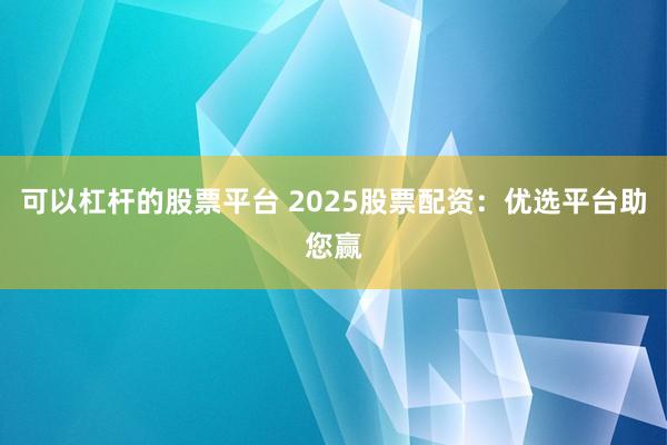 可以杠杆的股票平台 2025股票配资：优选平台助您赢