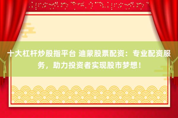 十大杠杆炒股指平台 迪蒙股票配资:专业配资服务,助力投资者实现股市梦想!