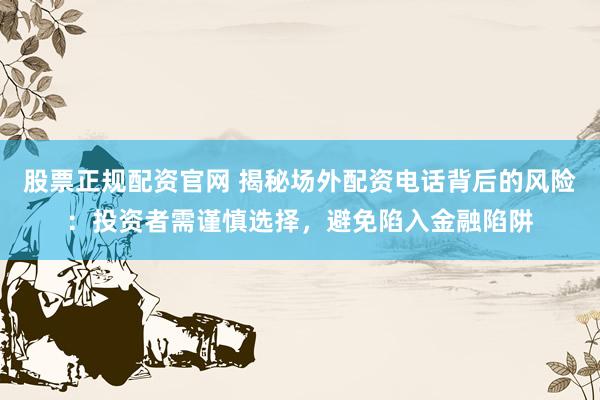 股票正规配资官网 揭秘场外配资电话背后的风险：投资者需谨慎选择，避免陷入金融陷阱