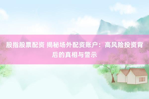股指股票配资 揭秘场外配资账户：高风险投资背后的真相与警示