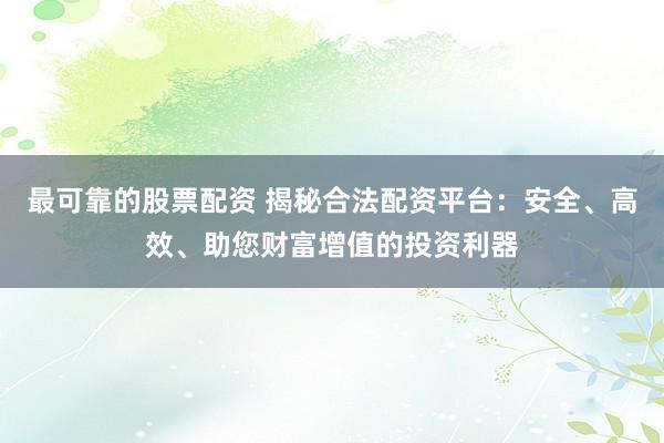 最可靠的股票配资 揭秘合法配资平台：安全、高效、助您财富增值的投资利器