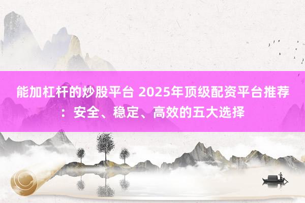 能加杠杆的炒股平台 2025年顶级配资平台推荐：安全、稳定、高效的五大选择