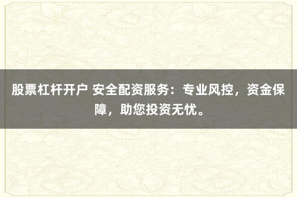 股票杠杆开户 安全配资服务：专业风控，资金保障，助您投资无忧。
