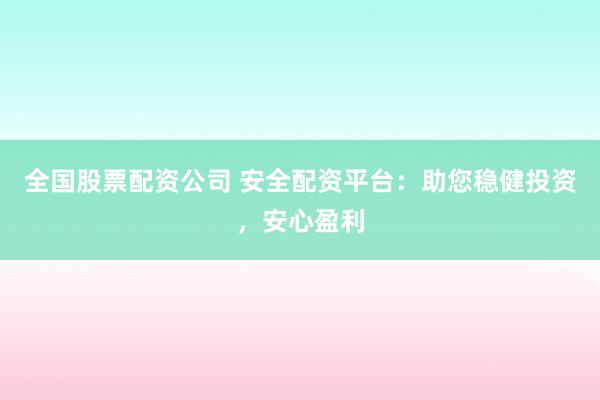 全国股票配资公司 安全配资平台：助您稳健投资，安心盈利