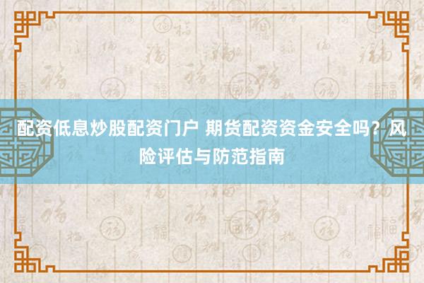 配资低息炒股配资门户 期货配资资金安全吗？风险评估与防范指南