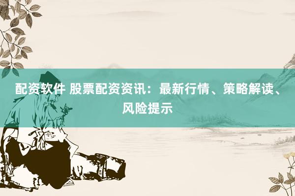 配资软件 股票配资资讯：最新行情、策略解读、风险提示