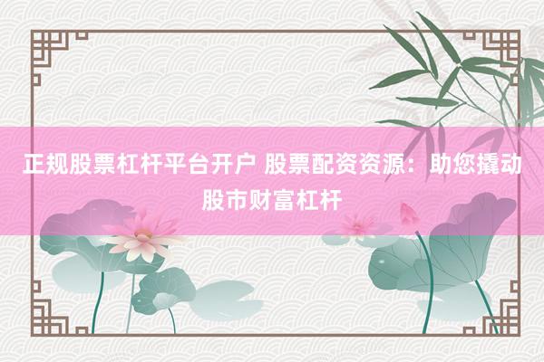 正规股票杠杆平台开户 股票配资资源：助您撬动股市财富杠杆