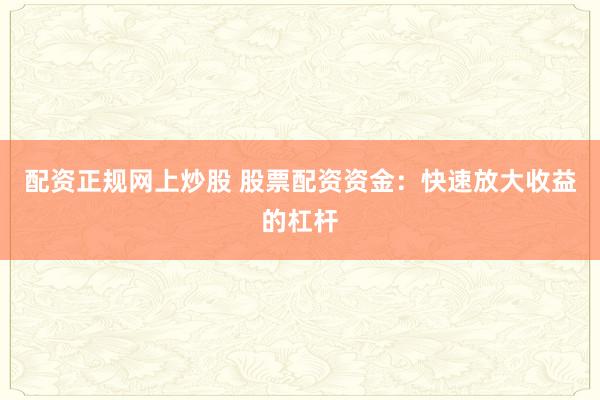 配资正规网上炒股 股票配资资金：快速放大收益的杠杆
