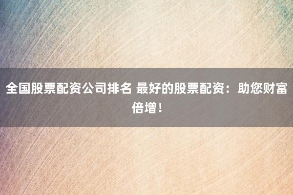 全国股票配资公司排名 最好的股票配资：助您财富倍增！