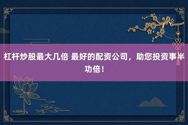 杠杆炒股最大几倍 最好的配资公司，助您投资事半功倍！