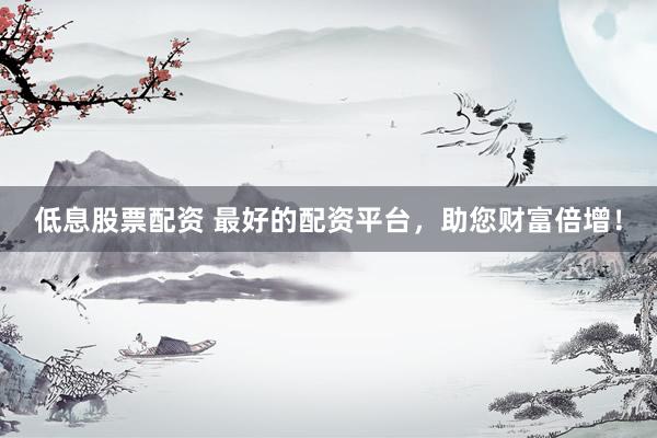 低息股票配资 最好的配资平台，助您财富倍增！