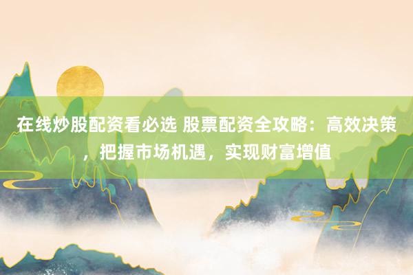 在线炒股配资看必选 股票配资全攻略:高效决策,把握市场机遇,实现财富增值