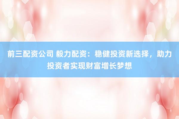 前三配资公司 毅力配资：稳健投资新选择，助力投资者实现财富增长梦想