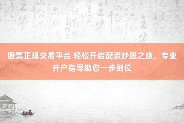 股票正规交易平台 轻松开启配资炒股之旅，专业开户指导助您一步到位