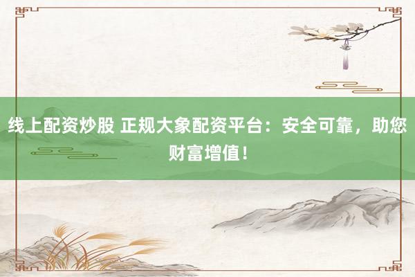 线上配资炒股 正规大象配资平台：安全可靠，助您财富增值！