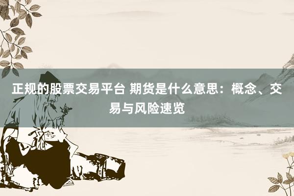 正规的股票交易平台 期货是什么意思：概念、交易与风险速览