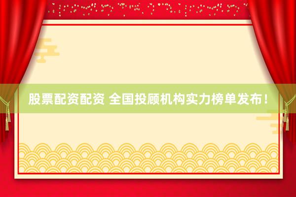 股票配资配资 全国投顾机构实力榜单发布！