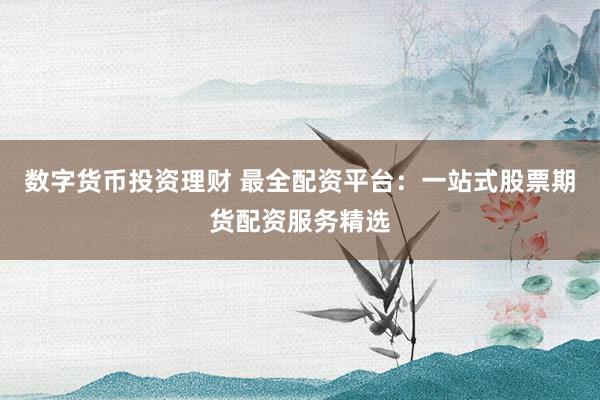 数字货币投资理财 最全配资平台：一站式股票期货配资服务精选