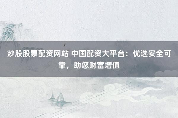 炒股股票配资网站 中国配资大平台：优选安全可靠，助您财富增值