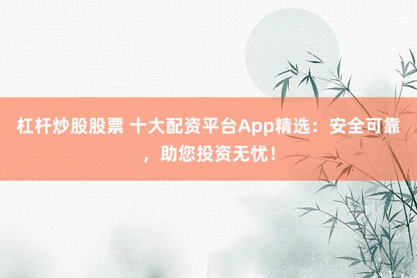 杠杆炒股股票 十大配资平台App精选：安全可靠，助您投资无忧！