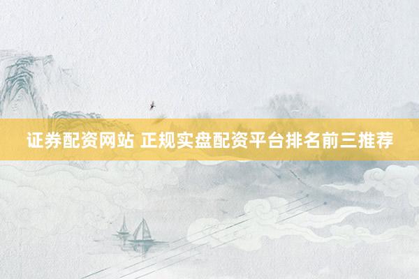 证券配资网站 正规实盘配资平台排名前三推荐