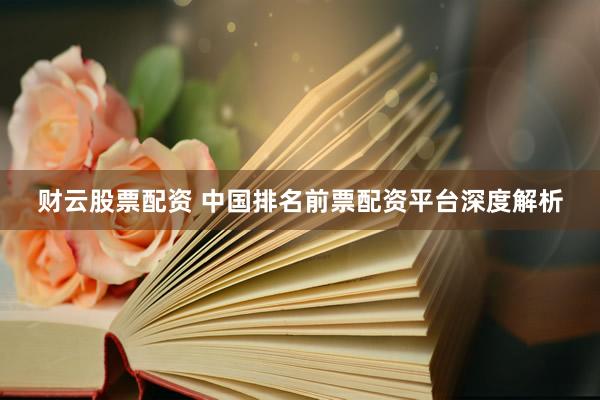 财云股票配资 中国排名前票配资平台深度解析