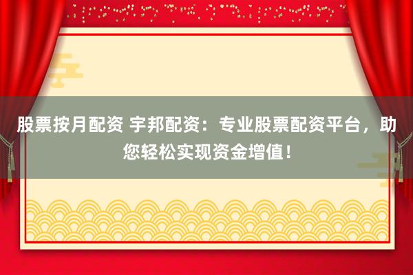 股票按月配资 宇邦配资:专业股票配资平台,助您轻松实现资金增值!