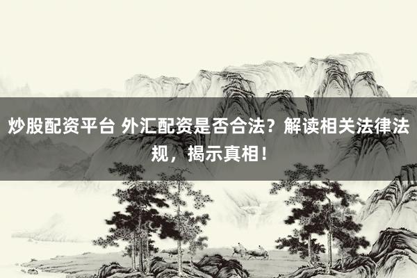 炒股配资平台 外汇配资是否合法？解读相关法律法规，揭示真相！