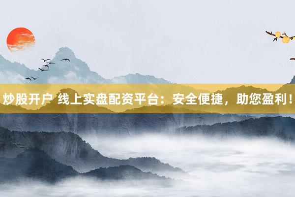 炒股开户 线上实盘配资平台：安全便捷，助您盈利！