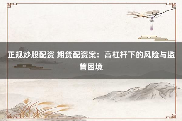 正规炒股配资 期货配资案：高杠杆下的风险与监管困境